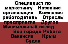 Специалист по маркетингу › Название организации ­ Компания-работодатель › Отрасль предприятия ­ Другое › Минимальный оклад ­ 32 000 - Все города Работа » Вакансии   . Крым,Судак